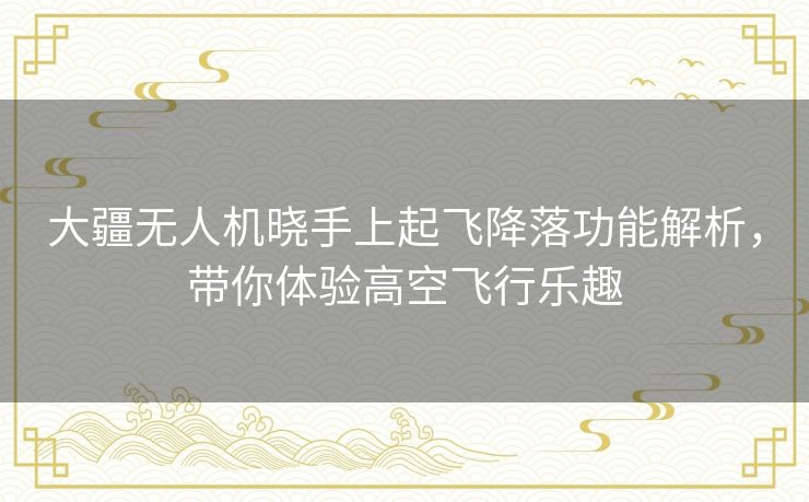 大疆无人机晓手上起飞降落功能解析，带你体验高空飞行乐趣