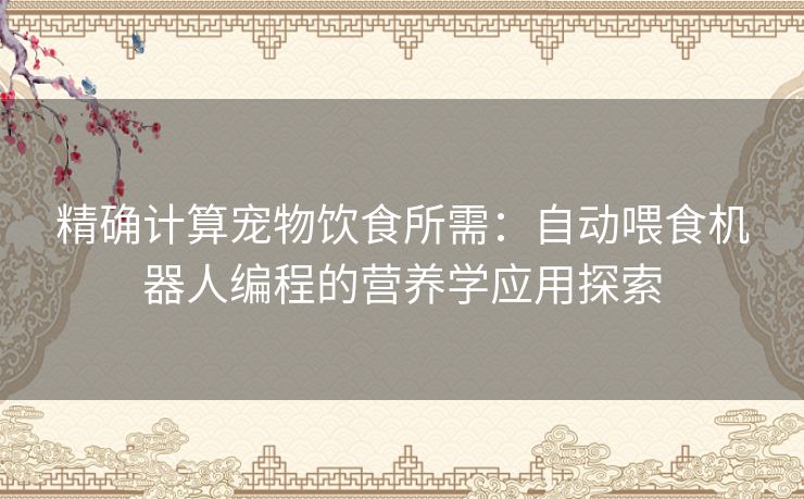 精确计算宠物饮食所需：自动喂食机器人编程的营养学应用探索