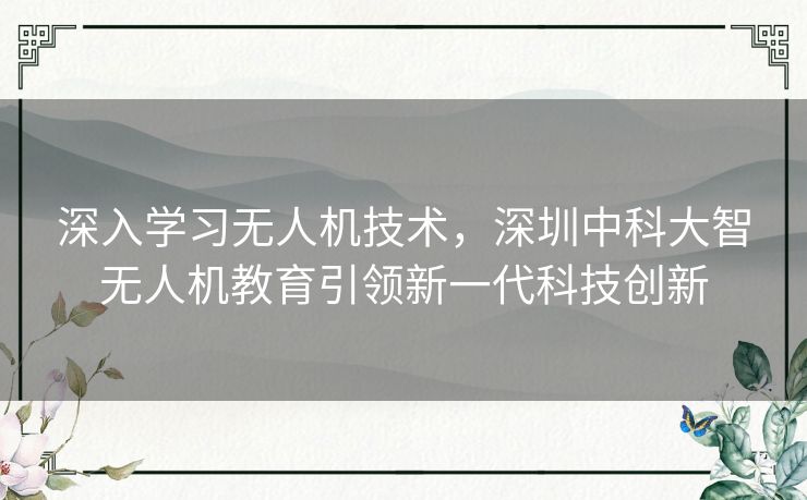 深入学习无人机技术，深圳中科大智无人机教育引领新一代科技创新