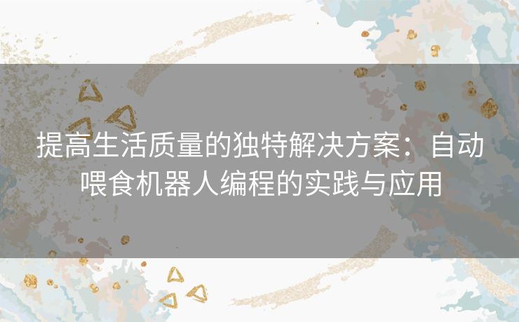 提高生活质量的独特解决方案：自动喂食机器人编程的实践与应用