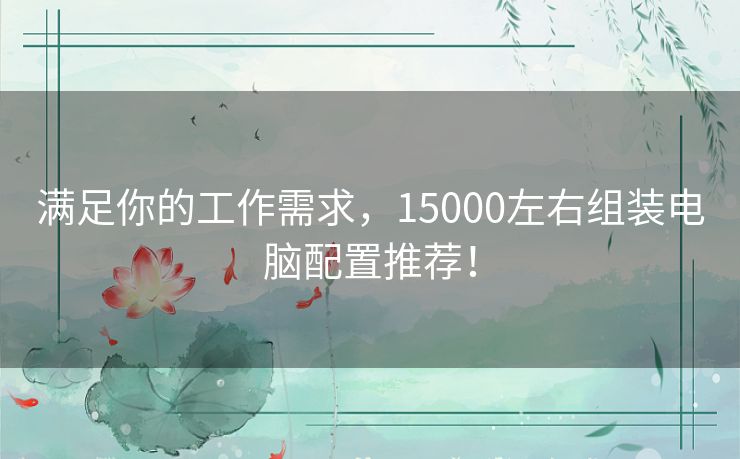 满足你的工作需求，15000左右组装电脑配置推荐！
