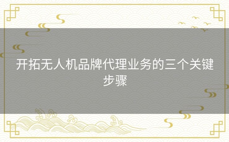 开拓无人机品牌代理业务的三个关键步骤