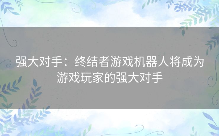 强大对手：终结者游戏机器人将成为游戏玩家的强大对手