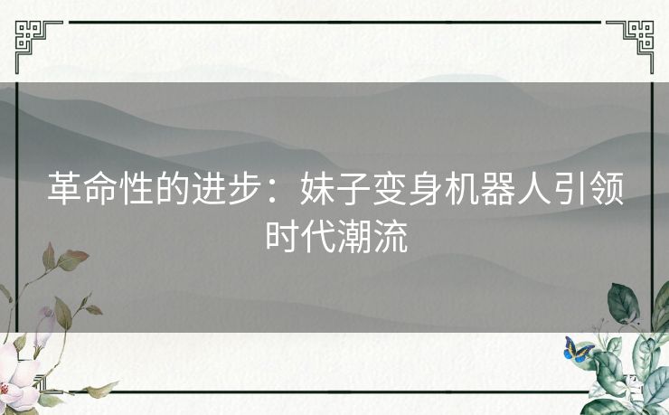 革命性的进步：妹子变身机器人引领时代潮流