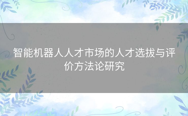 智能机器人人才市场的人才选拔与评价方法论研究