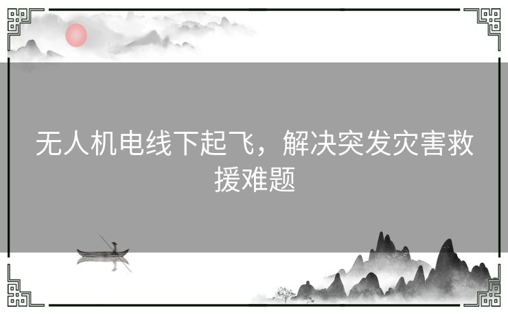 无人机电线下起飞，解决突发灾害救援难题