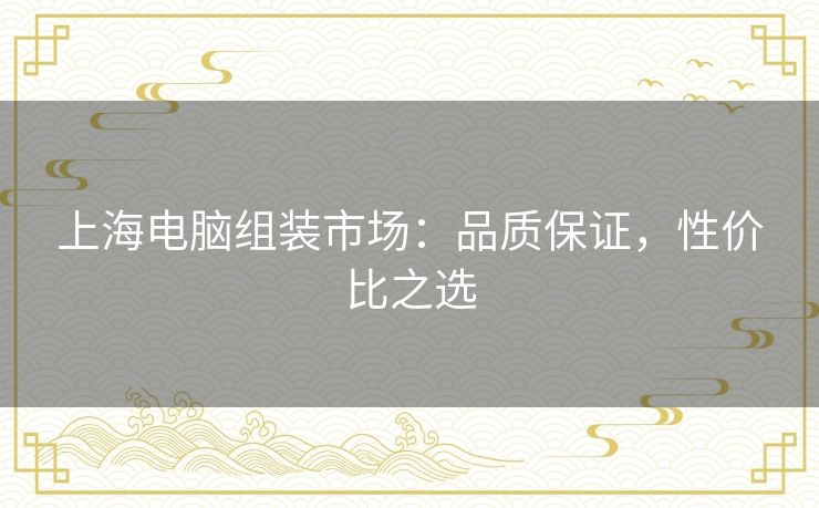上海电脑组装市场：品质保证，性价比之选