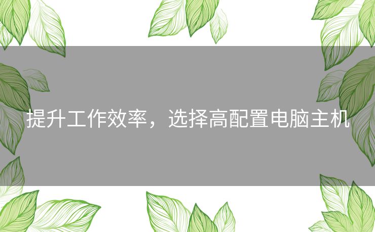 提升工作效率，选择高配置电脑主机