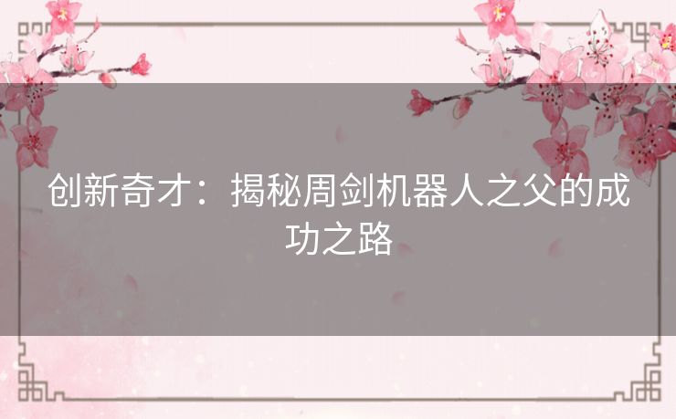 创新奇才：揭秘周剑机器人之父的成功之路