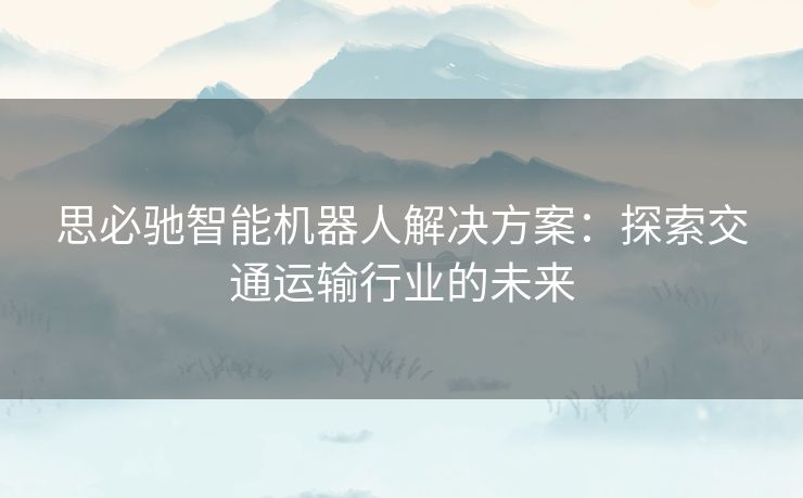 思必驰智能机器人解决方案：探索交通运输行业的未来