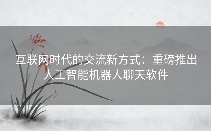 互联网时代的交流新方式：重磅推出人工智能机器人聊天软件