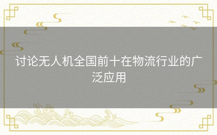讨论无人机全国前十在物流行业的广泛应用