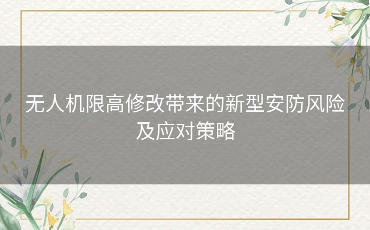 无人机限高修改带来的新型安防风险及应对策略