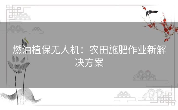 燃油植保无人机：农田施肥作业新解决方案