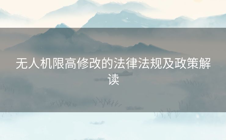 无人机限高修改的法律法规及政策解读