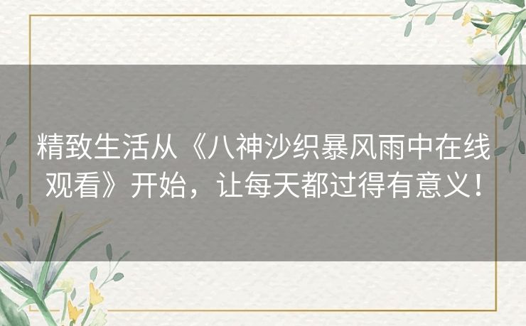 精致生活从《八神沙织暴风雨中在线观看》开始，让每天都过得有意义！