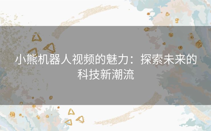小熊机器人视频的魅力：探索未来的科技新潮流