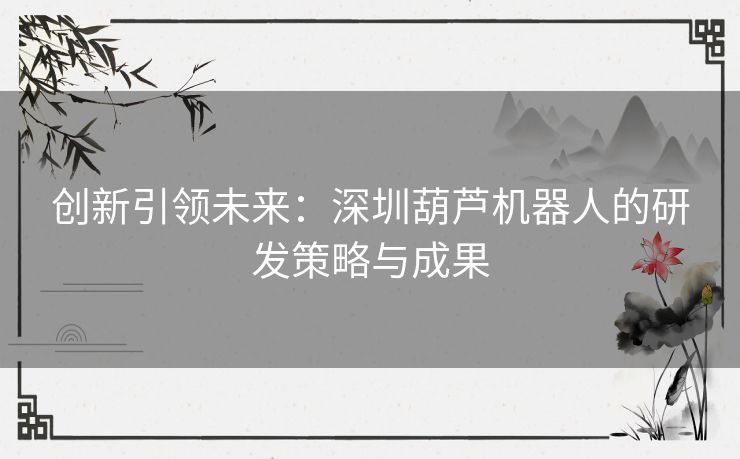 创新引领未来：深圳葫芦机器人的研发策略与成果