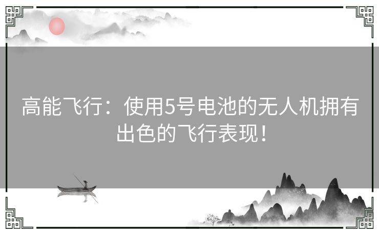 高能飞行：使用5号电池的无人机拥有出色的飞行表现！