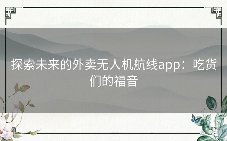 探索未来的外卖无人机航线app：吃货们的福音