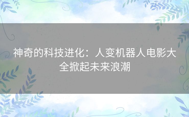 神奇的科技进化：人变机器人电影大全掀起未来浪潮