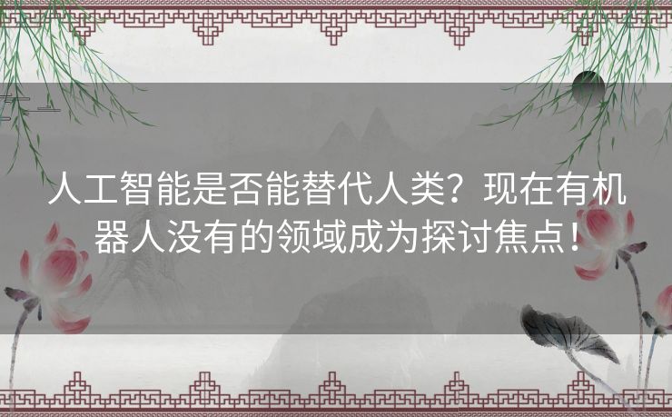 人工智能是否能替代人类？现在有机器人没有的领域成为探讨焦点！