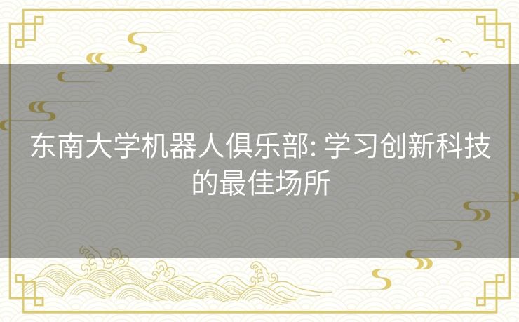 东南大学机器人俱乐部: 学习创新科技的最佳场所