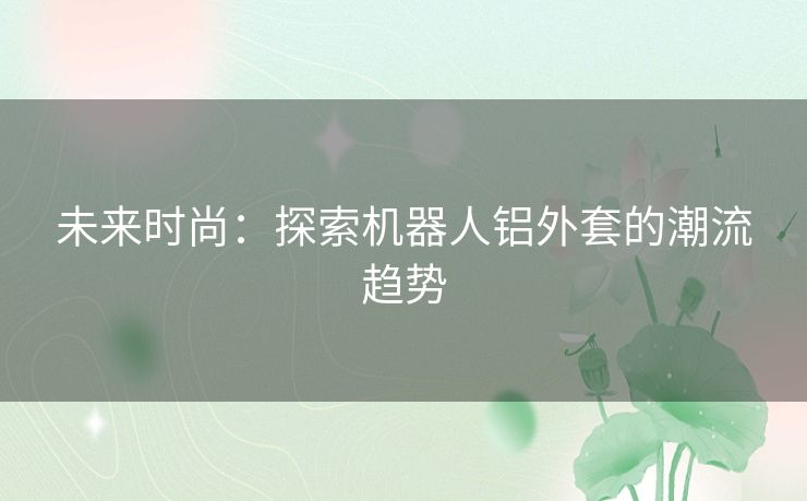 未来时尚：探索机器人铝外套的潮流趋势
