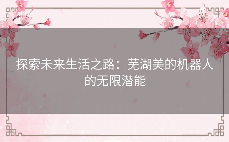 探索未来生活之路：芜湖美的机器人的无限潜能