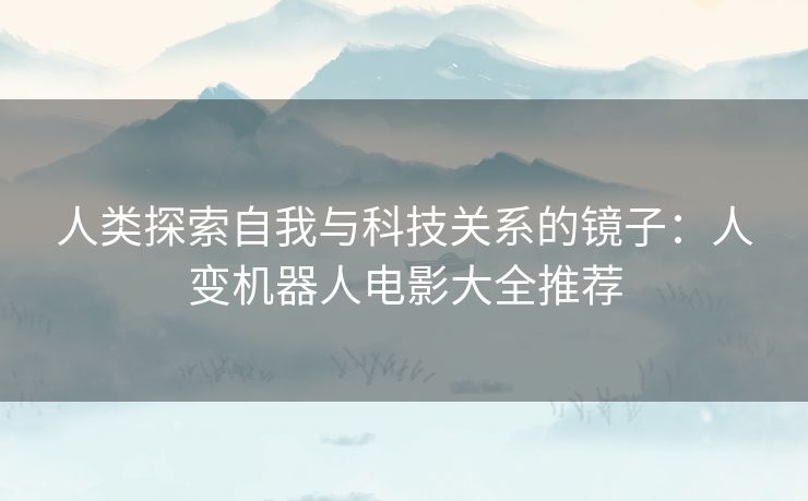 人类探索自我与科技关系的镜子：人变机器人电影大全推荐