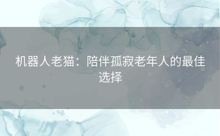 机器人老猫：陪伴孤寂老年人的最佳选择