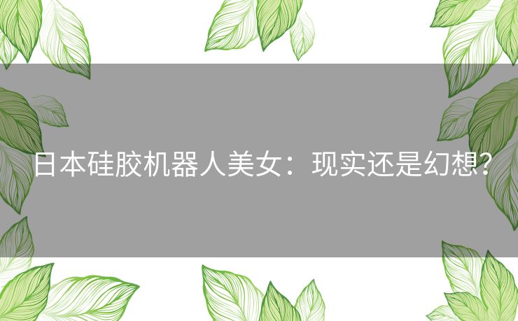 日本硅胶机器人美女：现实还是幻想？