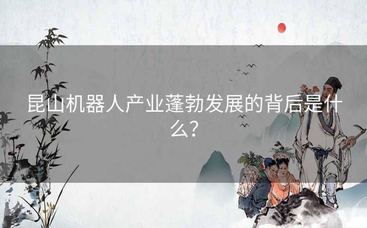 昆山机器人产业蓬勃发展的背后是什么？