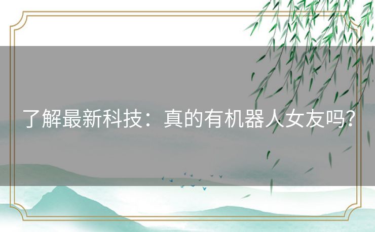 了解最新科技：真的有机器人女友吗？