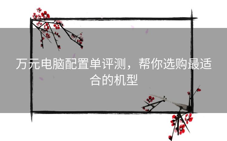万元电脑配置单评测，帮你选购最适合的机型