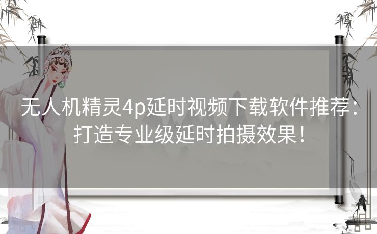无人机精灵4p延时视频下载软件推荐：打造专业级延时拍摄效果！
