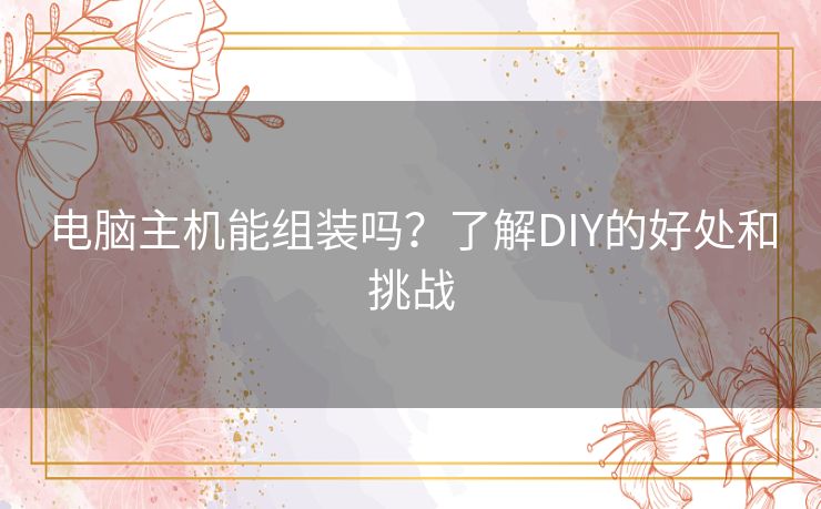 电脑主机能组装吗？了解DIY的好处和挑战