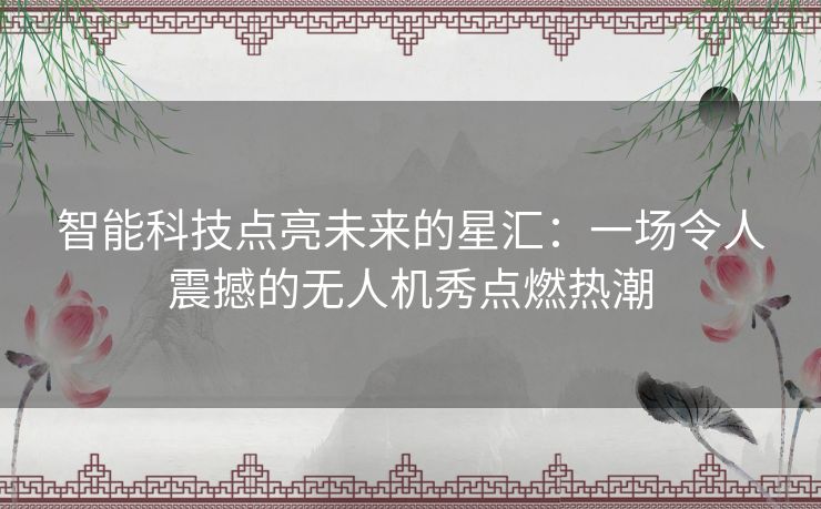 智能科技点亮未来的星汇：一场令人震撼的无人机秀点燃热潮
