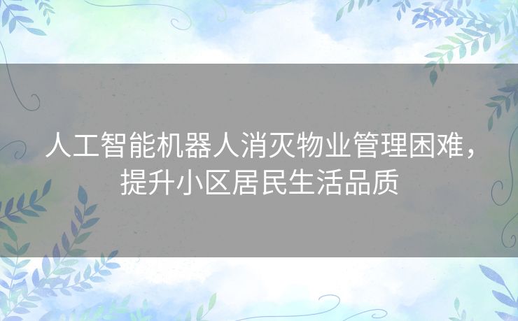 人工智能机器人消灭物业管理困难，提升小区居民生活品质
