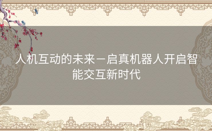 人机互动的未来－启真机器人开启智能交互新时代