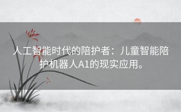 人工智能时代的陪护者：儿童智能陪护机器人A1的现实应用。