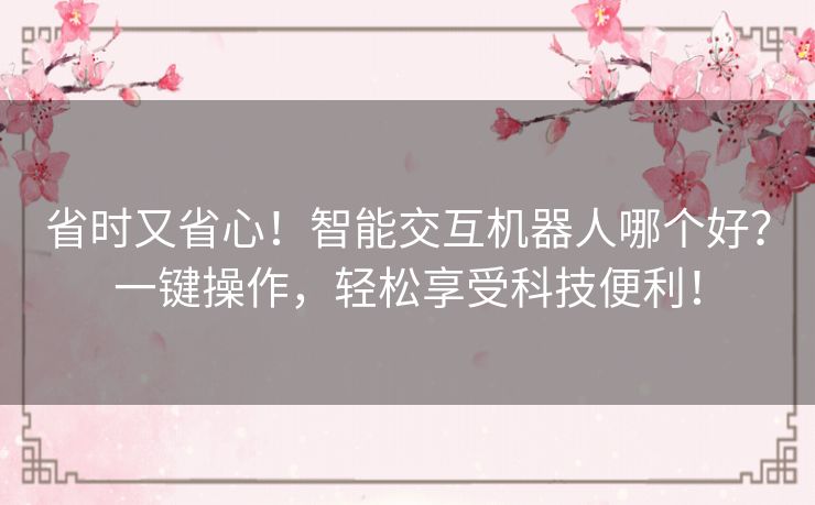 省时又省心！智能交互机器人哪个好？一键操作，轻松享受科技便利！