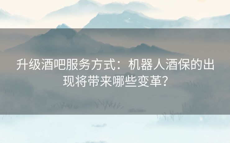 升级酒吧服务方式：机器人酒保的出现将带来哪些变革？