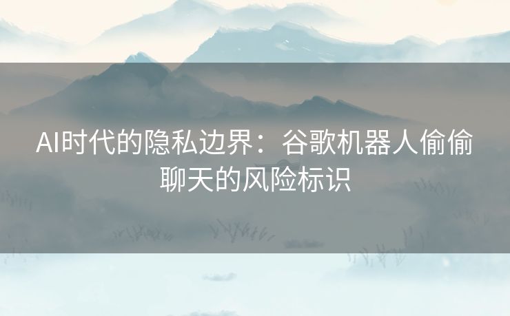 AI时代的隐私边界：谷歌机器人偷偷聊天的风险标识