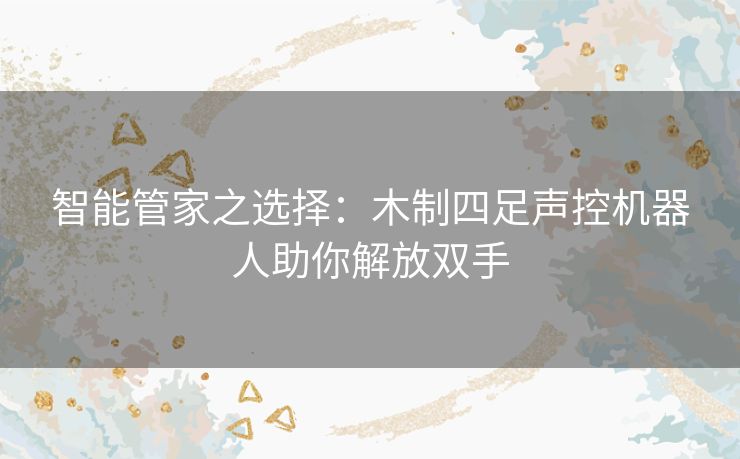 智能管家之选择：木制四足声控机器人助你解放双手