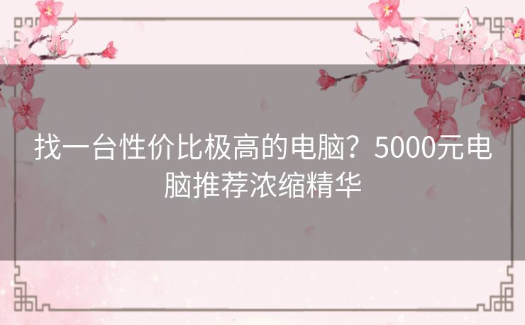 找一台性价比极高的电脑？5000元电脑推荐浓缩精华