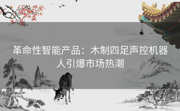 革命性智能产品：木制四足声控机器人引爆市场热潮