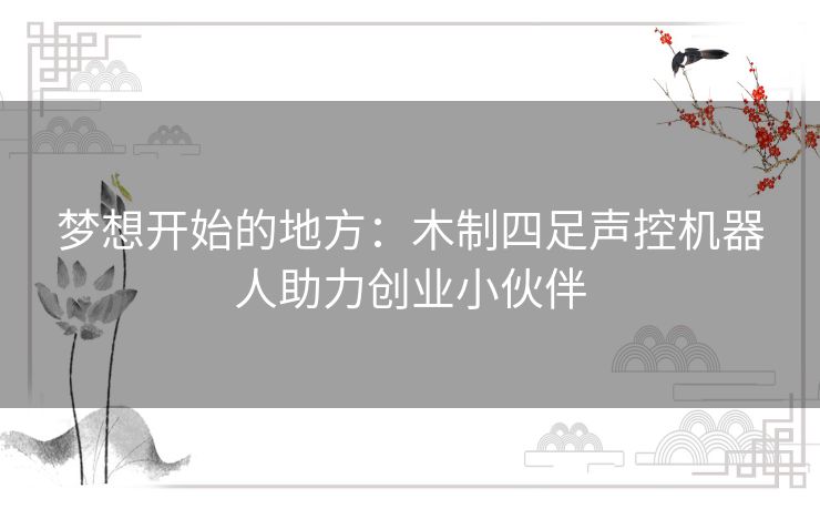 梦想开始的地方：木制四足声控机器人助力创业小伙伴