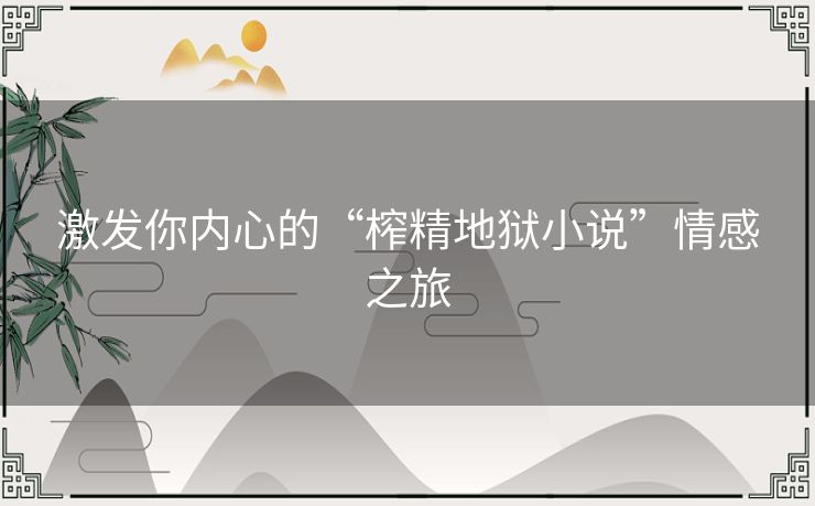 激发你内心的“榨精地狱小说”情感之旅