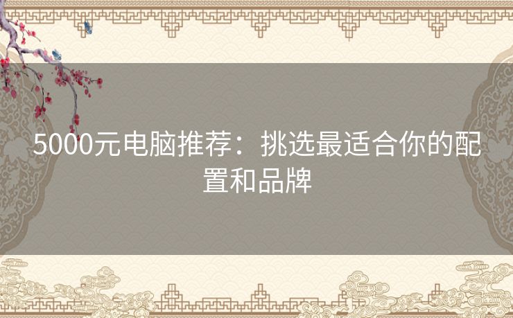 5000元电脑推荐：挑选最适合你的配置和品牌